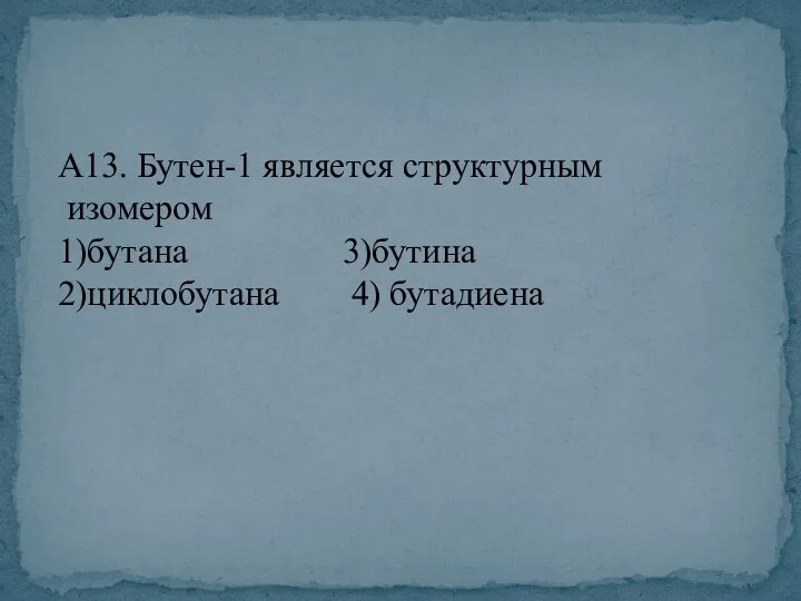 А13. Бутен-1 является структурным изомером 1)бутана 3)бутина 2)циклобутана 4) бутадиена