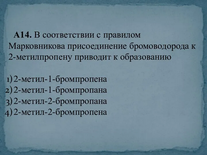 А14. В соответствии с правилом Марковникова присоединение бромоводорода к 2-метилпропену приводит