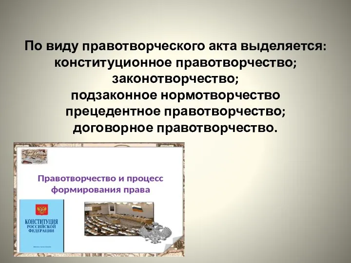 По виду правотворческого акта выделяется: конституционное правотворчество; законотворчество; подзаконное нормотворчество прецедентное правотворчество; договорное правотворчество.