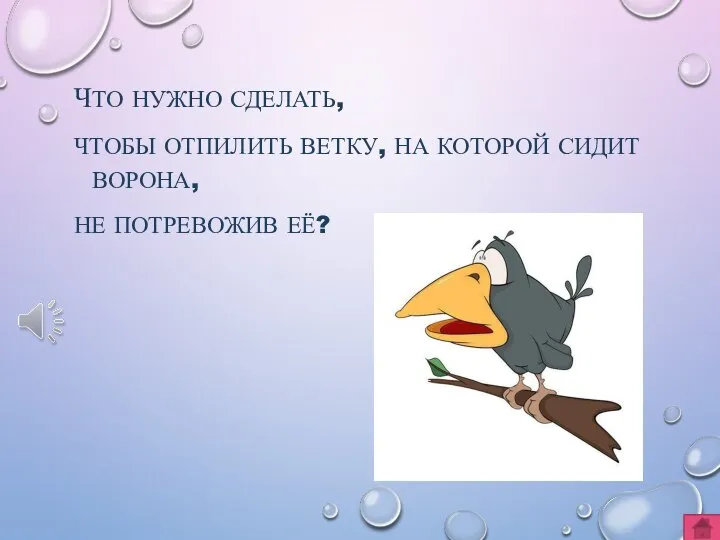 ЧТО НУЖНО СДЕЛАТЬ, ЧТОБЫ ОТПИЛИТЬ ВЕТКУ, НА КОТОРОЙ СИДИТ ВОРОНА, НЕ ПОТРЕВОЖИВ ЕЁ?