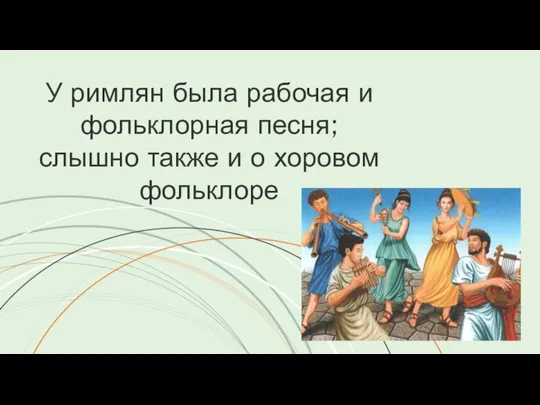 У римлян была рабочая и фольклорная песня; слышно также и о хоровом фольклоре