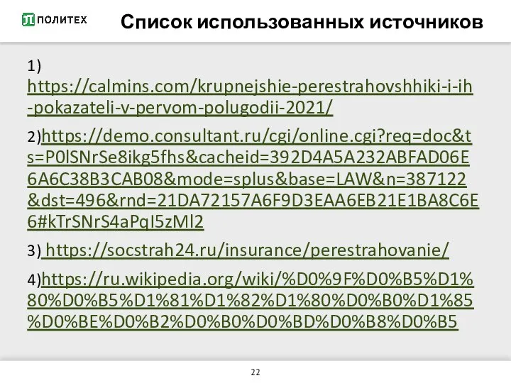 Список использованных источников 1) https://calmins.com/krupnejshie-perestrahovshhiki-i-ih-pokazateli-v-pervom-polugodii-2021/ 2)https://demo.consultant.ru/cgi/online.cgi?req=doc&ts=P0lSNrSe8ikg5fhs&cacheid=392D4A5A232ABFAD06E6A6C38B3CAB08&mode=splus&base=LAW&n=387122&dst=496&rnd=21DA72157A6F9D3EAA6EB21E1BA8C6E6#kTrSNrS4aPqI5zMl2 3) https://socstrah24.ru/insurance/perestrahovanie/ 4)https://ru.wikipedia.org/wiki/%D0%9F%D0%B5%D1%80%D0%B5%D1%81%D1%82%D1%80%D0%B0%D1%85%D0%BE%D0%B2%D0%B0%D0%BD%D0%B8%D0%B5