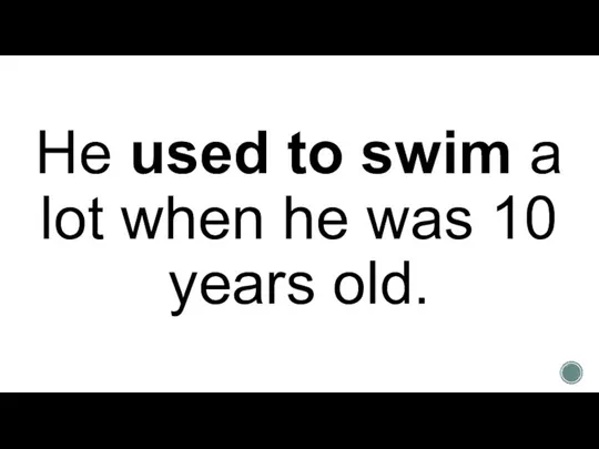 He used to swim a lot when he was 10 years old.