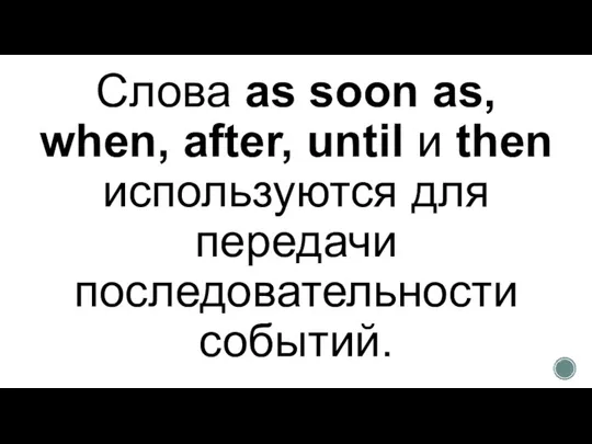 Слова as soon as, when, after, until и then используются для передачи последовательности событий.