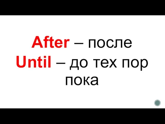 After – после Until – до тех пор пока