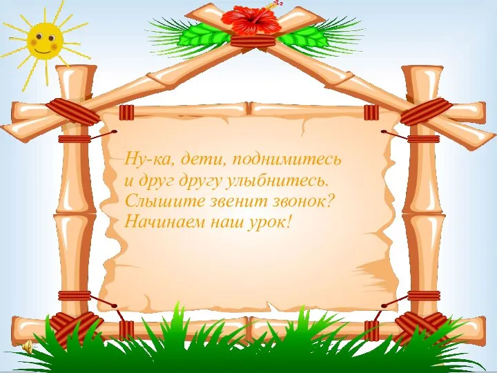 Ну-ка, дети, поднимитесь и друг другу улыбнитесь. Слышите звенит звонок? Начинаем наш урок!