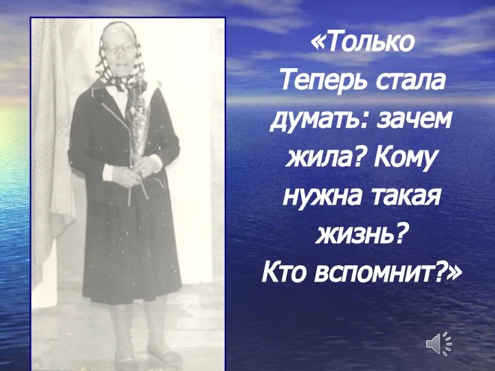 «Только Теперь стала думать: зачем жила? Кому нужна такая жизнь? Кто вспомнит?»