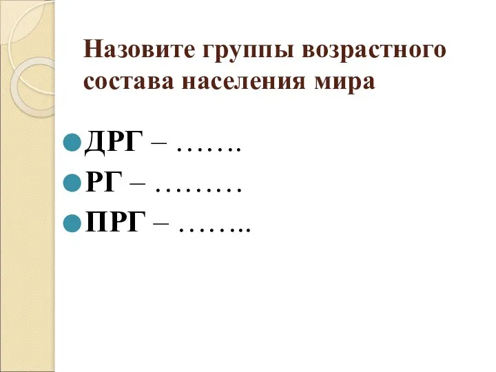 Назовите группы возрастного состава населения мира ДРГ – ……. РГ – ……… ПРГ – ……..