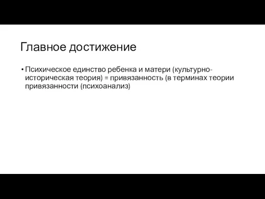 Главное достижение Психическое единство ребенка и матери (культурно-историческая теория) = привязанность (в терминах теории привязанности (психоанализ)