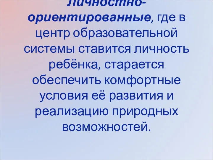 Личностно-ориентированные, где в центр образовательной системы ставится личность ребёнка, старается обеспечить