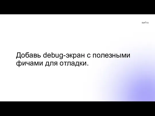 Добавь debug-экран с полезными фичами для отладки.