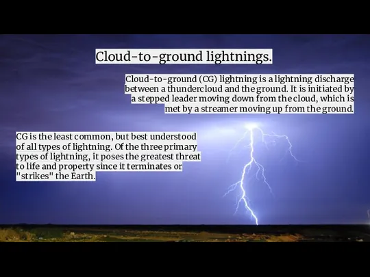 Cloud-to-ground lightnings. Cloud-to-ground (CG) lightning is a lightning discharge between a