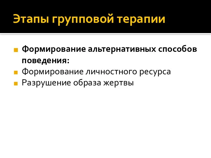 Этапы групповой терапии Формирование альтернативных способов поведения: Формирование личностного ресурса Разрушение образа жертвы