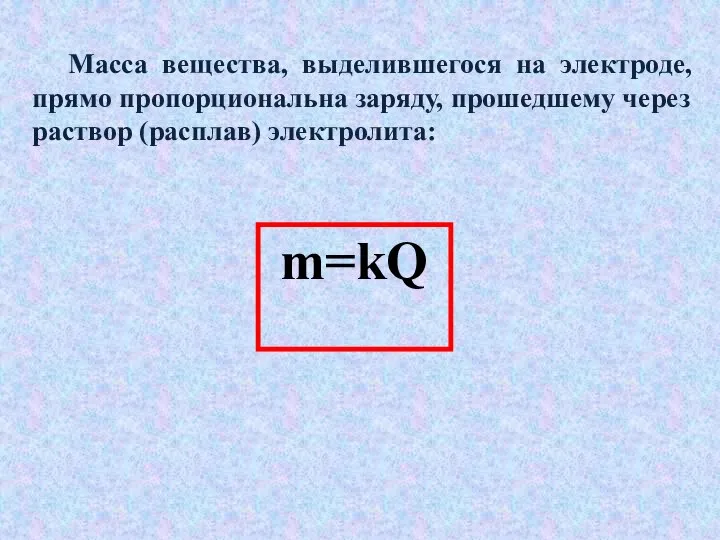 Масса вещества, выделившегося на электроде, прямо пропорциональна заряду, прошедшему через раствор (расплав) электролита: m=kQ