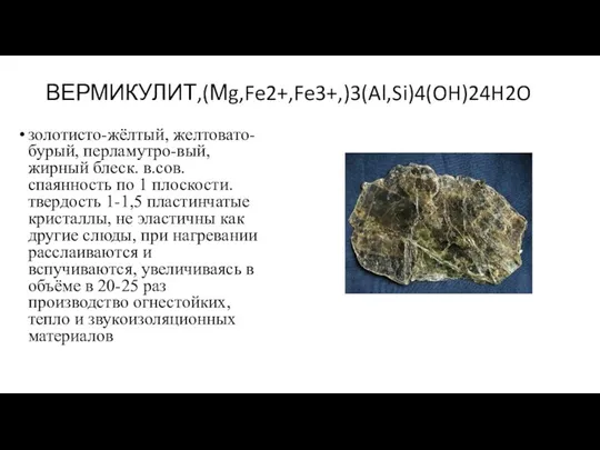 ВЕРМИКУЛИТ,(Мg,Fe2+,Fe3+,)3(Al,Si)4(OH)24H2O золотисто-жёлтый, желтовато-бурый, перламутро-вый, жирный блеск. в.сов. спаянность по 1 плоскости.твердость