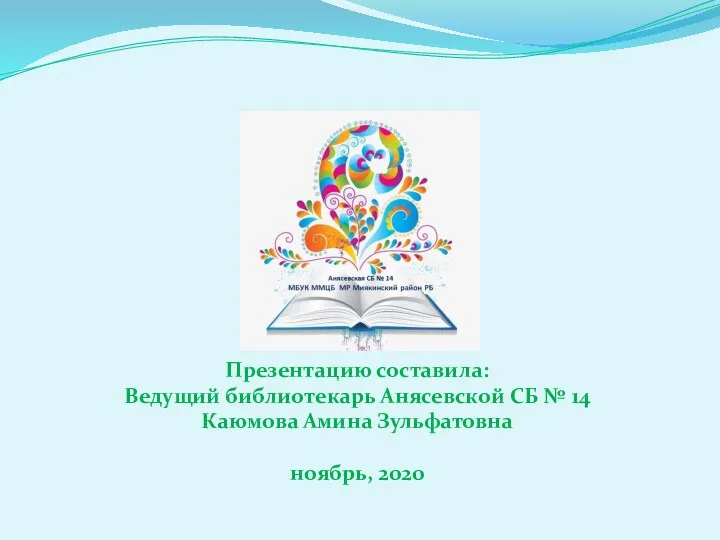 Презентацию составила: Ведущий библиотекарь Анясевской СБ № 14 Каюмова Амина Зульфатовна ноябрь, 2020