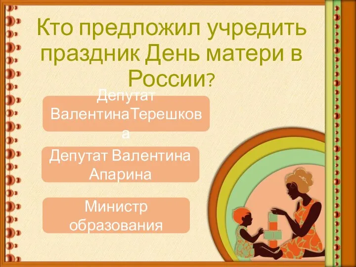 Кто предложил учредить праздник День матери в России? Депутат ВалентинаТерешкова Депутат Валентина Апарина Министр образования