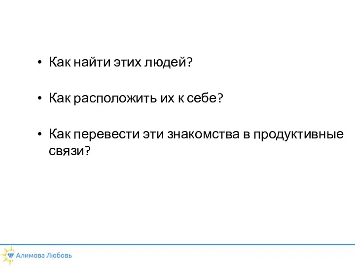 Как найти этих людей? Как расположить их к себе? Как перевести эти знакомства в продуктивные связи?