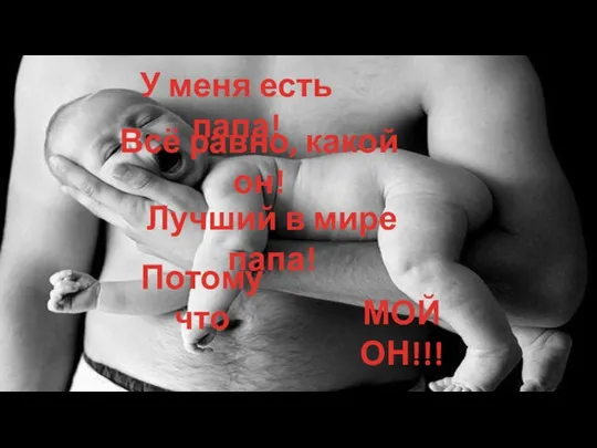 У меня есть папа! Всё равно, какой он! Лучший в мире папа! Потому что МОЙ ОН!!!