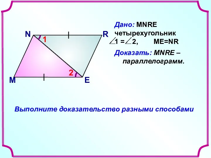 N M R E Доказать: MNRE –параллелограмм. 2 1 Выполните доказательство разными способами