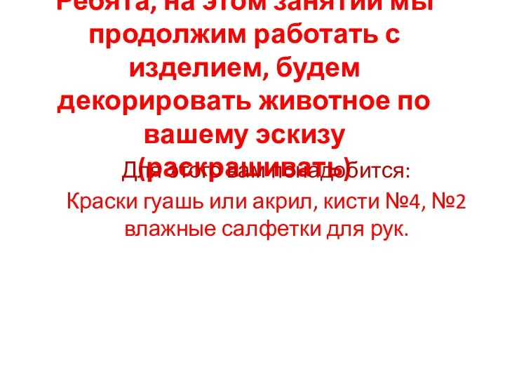 Ребята, на этом занятии мы продолжим работать с изделием, будем декорировать