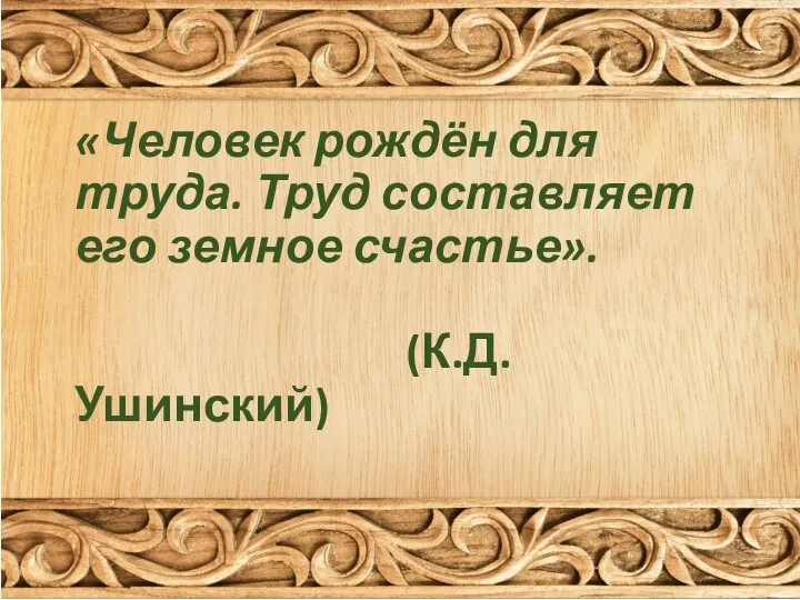 «Человек рождён для труда. Труд составляет его земное счастье». (К.Д. Ушинский)