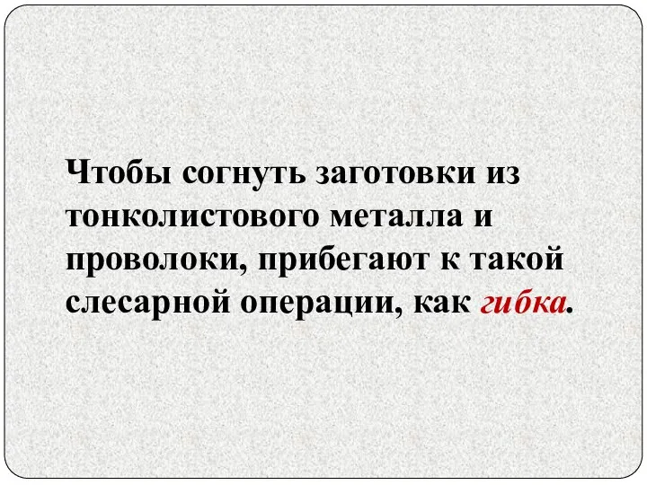 Чтобы согнуть заготовки из тонколистового металла и проволоки, прибегают к такой слесарной операции, как гибка.