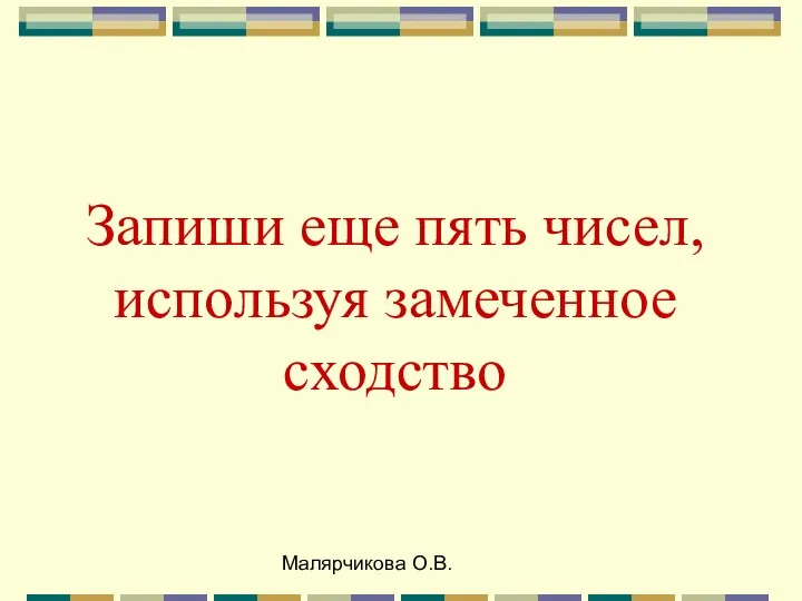 Малярчикова О.В. Запиши еще пять чисел, используя замеченное сходство