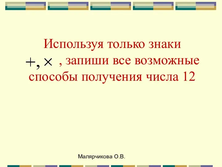 Малярчикова О.В. Используя только знаки , запиши все возможные способы получения числа 12