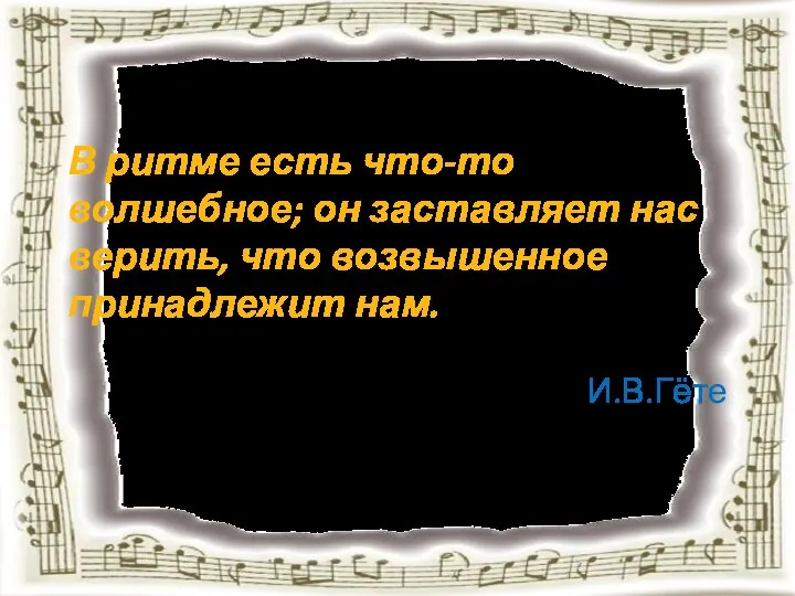 В ритме есть что-то волшебное; он заставляет нас верить, что возвышенное принадлежит нам. И.В.Гёте