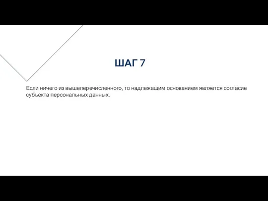 Если ничего из вышеперечисленного, то надлежащим основанием является согласие субъекта персональных данных. ШАГ 7