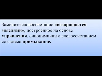 Замените словосочетание «возвращается мыслями», построенное на основе управления, синонимичным словосочетанием со связью примыкание.