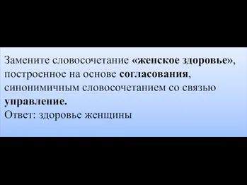 Замените словосочетание «женское здоровье», построенное на основе согласования, синонимичным словосочетанием со связью управление. Ответ: здоровье женщины