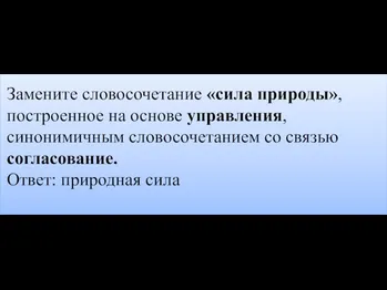 Замените словосочетание «сила природы», построенное на основе управления, синонимичным словосочетанием со связью согласование. Ответ: природная сила