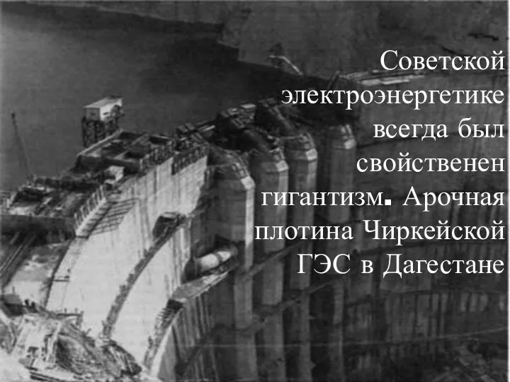 Советской электроэнергетике всегда был свойственен гигантизм. Арочная плотина Чиркейской ГЭС в Дагестане