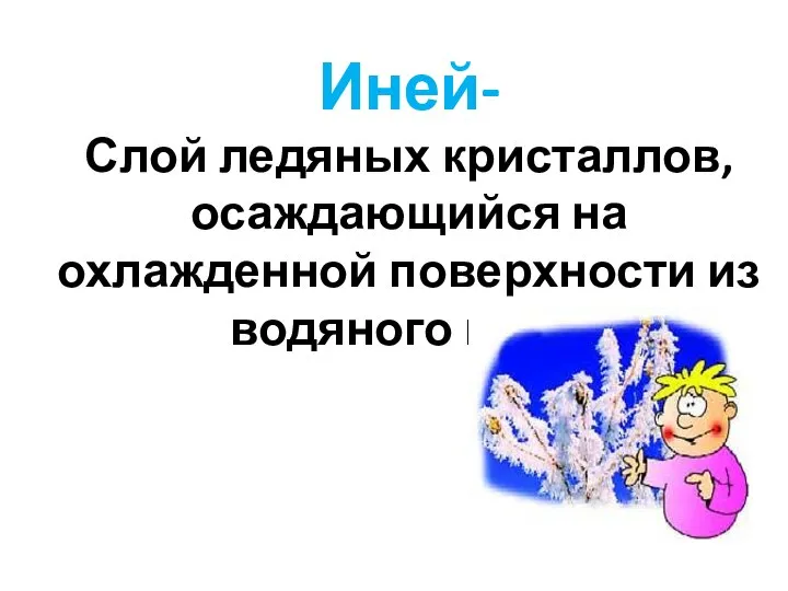 Иней- Слой ледяных кристаллов, осаждающийся на охлажденной поверхности из водяного пара.