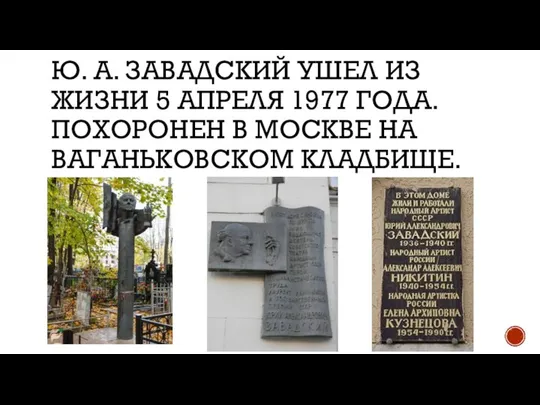 Ю. А. ЗАВАДСКИЙ УШЕЛ ИЗ ЖИЗНИ 5 АПРЕЛЯ 1977 ГОДА. ПОХОРОНЕН В МОСКВЕ НА ВАГАНЬКОВСКОМ КЛАДБИЩЕ.