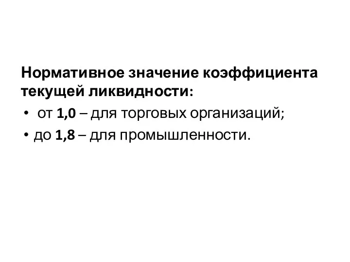 Нормативное значение коэффициента текущей ликвидности: от 1,0 – для торговых организаций; до 1,8 – для промышленности.