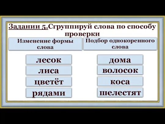 Задании 5.Сгруппируй слова по способу проверки Изменение формы слова Подбор однокоренного