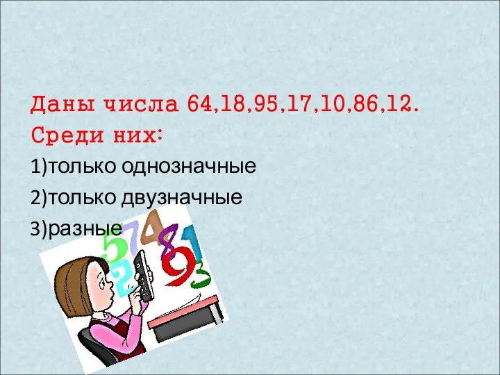 Даны числа 64,18,95,17,10,86,12. Среди них: 1)только однозначные 2)только двузначные 3)разные