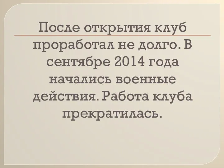 После открытия клуб проработал не долго. В сентябре 2014 года начались военные действия. Работа клуба прекратилась.