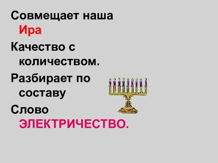 Совмещает наша Ира Качество с количеством. Разбирает по составу Слово ЭЛЕКТРИЧЕСТВО.