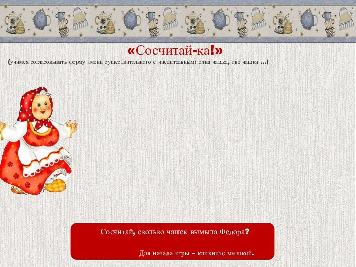 «Сосчитай-ка!» (учимся согласовывать форму имени существительного с числительным: одна чашка, две