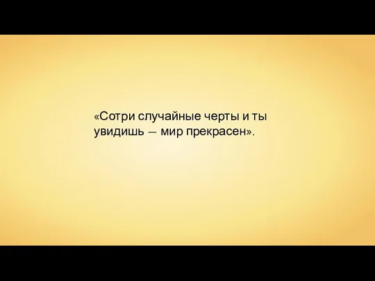 «Сотри случайные черты и ты увидишь — мир прекрасен».