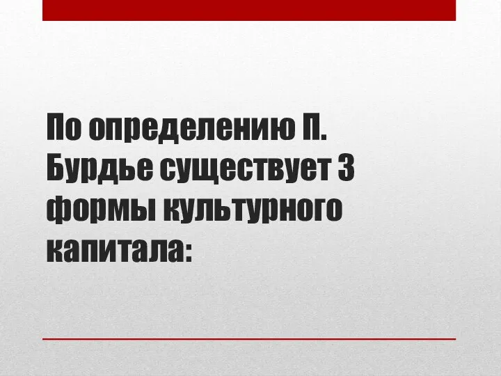 По определению П. Бурдье существует 3 формы культурного капитала: