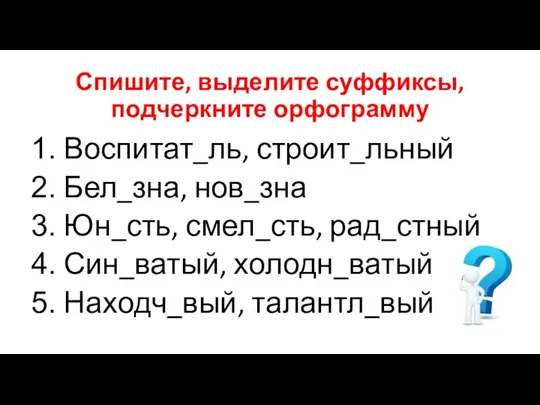 Спишите, выделите суффиксы, подчеркните орфограмму Воспитат_ль, строит_льный Бел_зна, нов_зна Юн_сть, смел_сть, рад_стный Син_ватый, холодн_ватый Находч_вый, талантл_вый