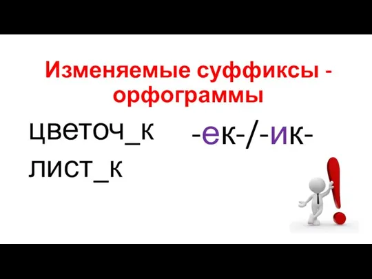 Изменяемые суффиксы -орфограммы цветоч_к лист_к -ек-/-ик-