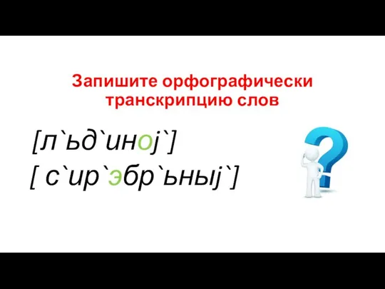 Запишите орфографически транскрипцию слов [л`ьд`иноj`] [ с`ир`эбр`ьныj`]