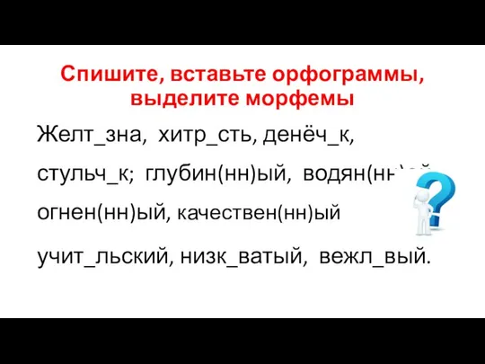 Спишите, вставьте орфограммы, выделите морфемы Желт_зна, хитр_сть, денёч_к, стульч_к; глубин(нн)ый, водян(нн)ой, огнен(нн)ый, качествен(нн)ый учит_льский, низк_ватый, вежл_вый.