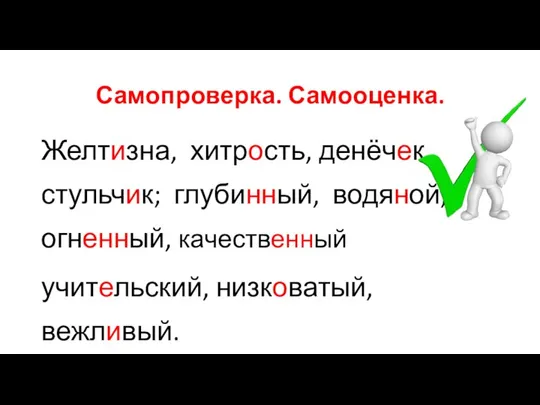 Самопроверка. Самооценка. Желтизна, хитрость, денёчек, стульчик; глубинный, водяной, огненный, качественный учительский, низковатый, вежливый.